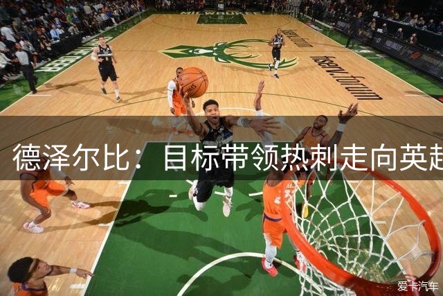 德泽尔比：目标带领热刺走向英超之巅，夺冠很难但我们是热刺