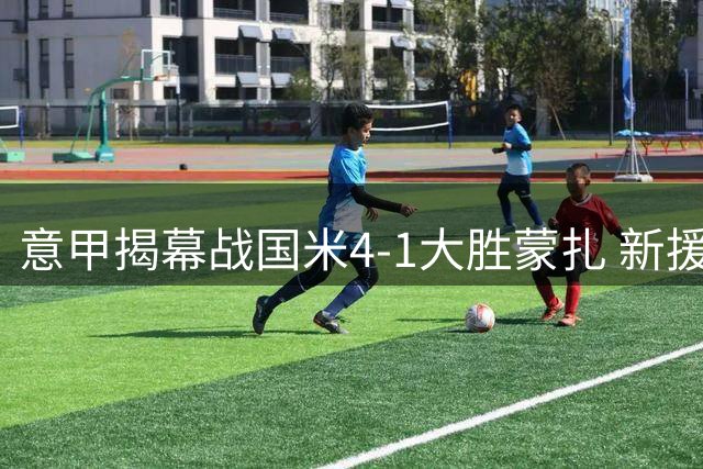 意甲揭幕战国米4-1大胜蒙扎 新援首秀闪亮