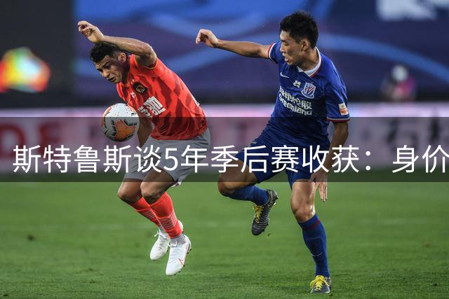 斯特鲁斯谈5年季后赛收获：身价与尊重