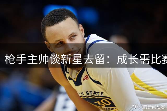 枪手主帅谈新星去留：成长需比赛时间保障