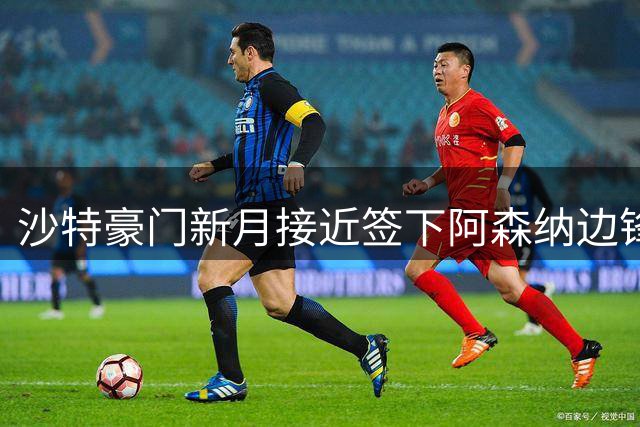 沙特豪门新月接近签下阿森纳边锋 同时运作维拉前锋交易