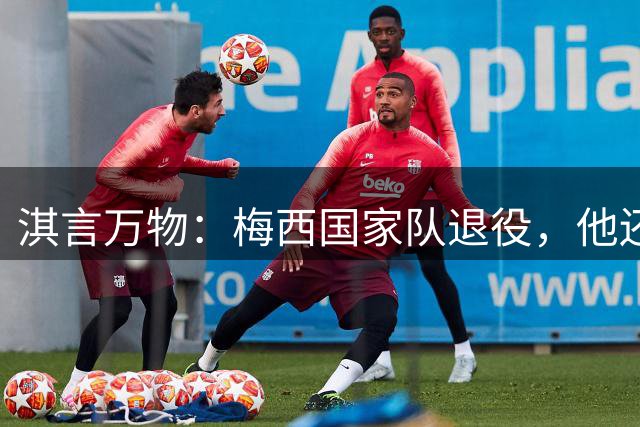 淇言万物：梅西国家队退役，他还能回来吗？如何评价他的阿根廷生涯？