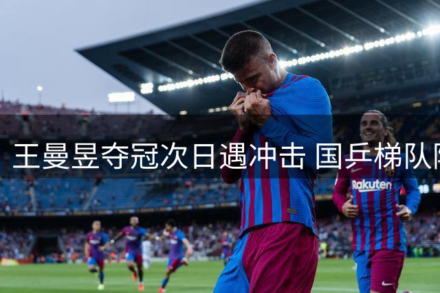 王曼昱夺冠次日遇冲击 国乒梯队隐忧浮现