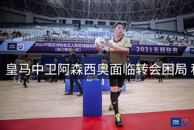 皇马中卫阿森西奥面临转会困局 租借方案或成破局关键
